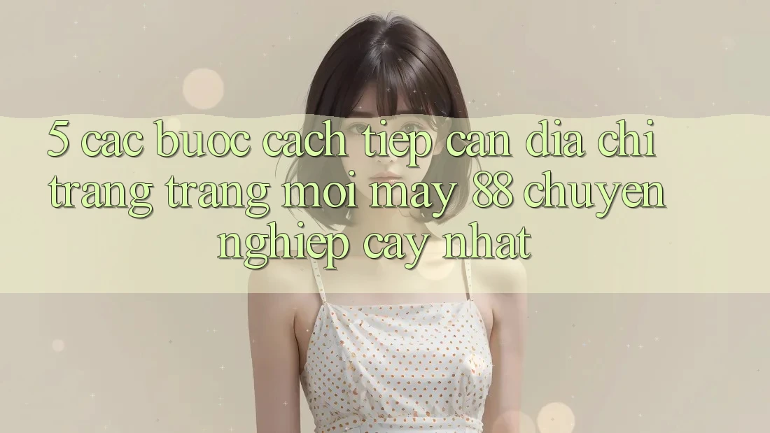 5. Các bước Cách Tiếp Cận Địa chỉ trang Trang Mới May-88 Chuyên nghiệp cậy Nhất 5. Các bước Cách Tiếp Cận Địa chỉ trang Trang Mới May-88 Chuyên nghiệp cậy Nhất