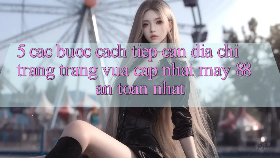 5. Các bước Cách Tiếp Cận Địa chỉ trang Trang Vừa cập nhật May-88 An Toàn Nhất