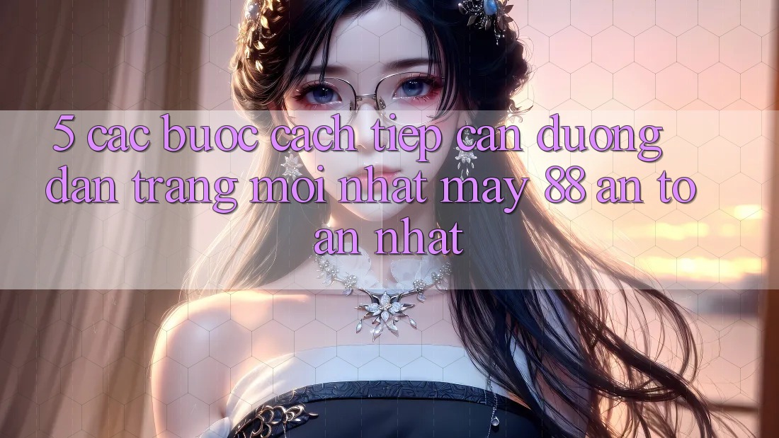 5. Các bước Cách tiếp cận Đường dẫn Trang Mới nhất May-88 An Toàn Nhất