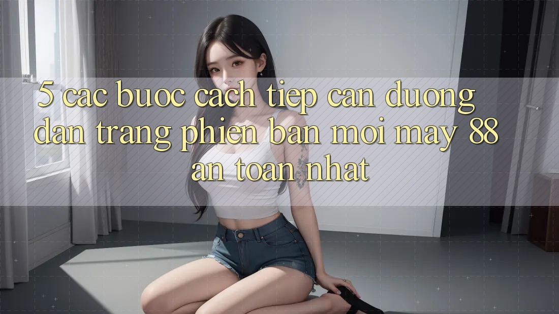 5. Các bước Cách Tiếp Cận Đường dẫn Trang Phiên bản mới May-88 An Toàn Nhất
