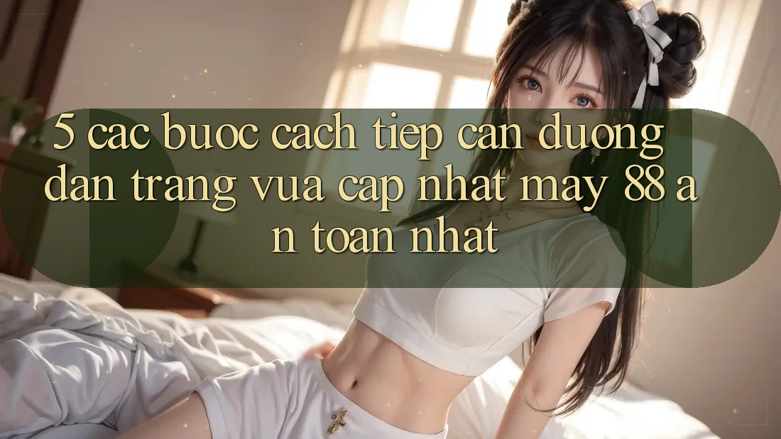 5. Các bước Cách Tiếp Cận Đường dẫn Trang Vừa cập nhật May-88 An toàn Nhất