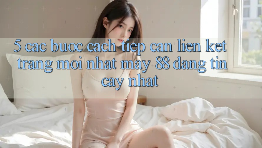 5. Các bước Cách Tiếp Cận Liên kết Trang Mới nhất May-88 Đáng tin cậy Nhất 5. Các bước Cách Tiếp Cận Liên kết Trang Mới nhất May-88 Đáng tin cậy Nhất