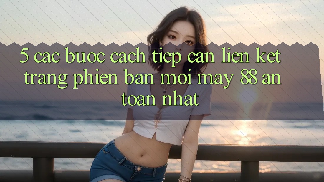 5. Các bước Cách Tiếp Cận Liên kết Trang Phiên bản mới May-88 An Toàn Nhất 5. Các bước Cách Tiếp Cận Liên kết Trang Phiên bản mới May-88 An Toàn Nhất