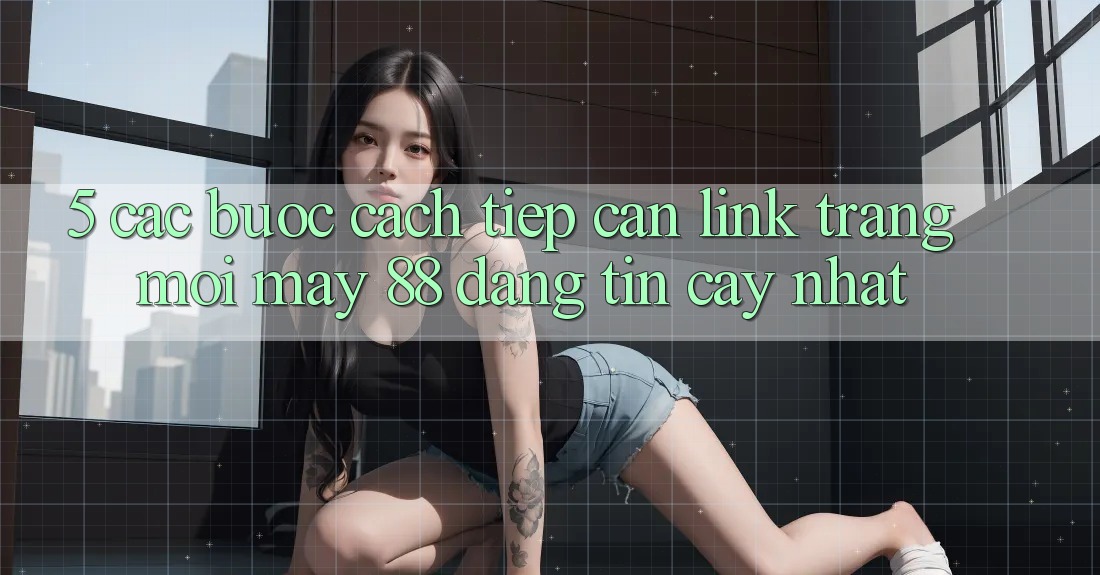 5. Các bước Cách Tiếp Cận Link Trang Mới May-88 Đáng tin cậy Nhất