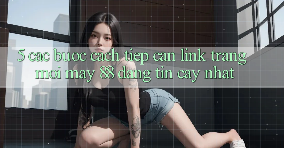 5. Các bước Cách Tiếp Cận Link Trang Mới May-88 Đáng tin cậy Nhất