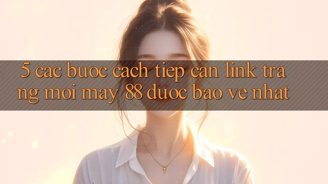 5. Các bước Cách Tiếp Cận Link Trang Mới May-88 Được bảo vệ Nhất 5. Các bước Cách Tiếp Cận Link Trang Mới May-88 Được bảo vệ Nhất