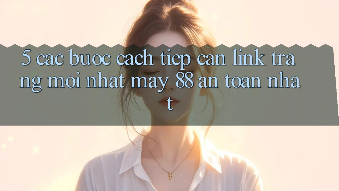 5. Các bước Cách Tiếp Cận Link Trang Mới nhất May-88 An Toàn Nhất 5. Các bước Cách Tiếp Cận Link Trang Mới nhất May-88 An Toàn Nhất