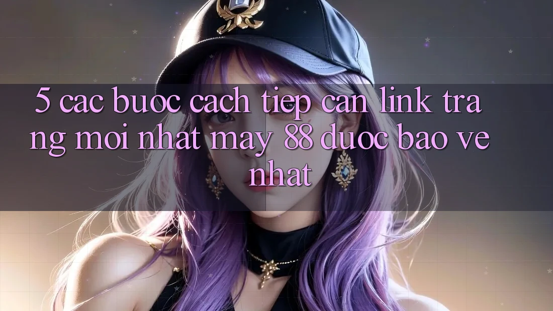5. Các bước Cách Tiếp Cận Link Trang Mới nhất May-88 Được bảo vệ Nhất 5. Các bước Cách Tiếp Cận Link Trang Mới nhất May-88 Được bảo vệ Nhất