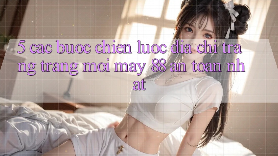 5. Các bước Chiến lược Địa chỉ trang Trang Mới May-88 An Toàn Nhất