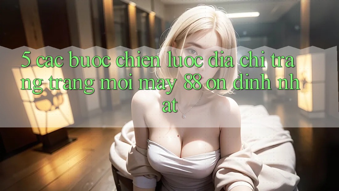 5. Các bước Chiến lược Địa chỉ trang Trang Mới May-88 Ổn định Nhất 5. Các bước Chiến lược Địa chỉ trang Trang Mới May-88 Ổn định Nhất