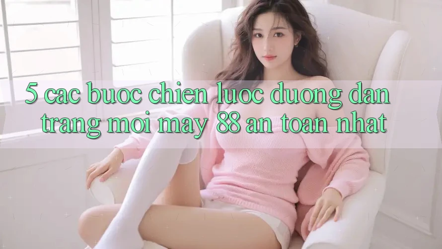 5. Các bước Chiến lược Đường dẫn Trang Mới May-88 An Toàn Nhất 5. Các bước Chiến lược Đường dẫn Trang Mới May-88 An Toàn Nhất