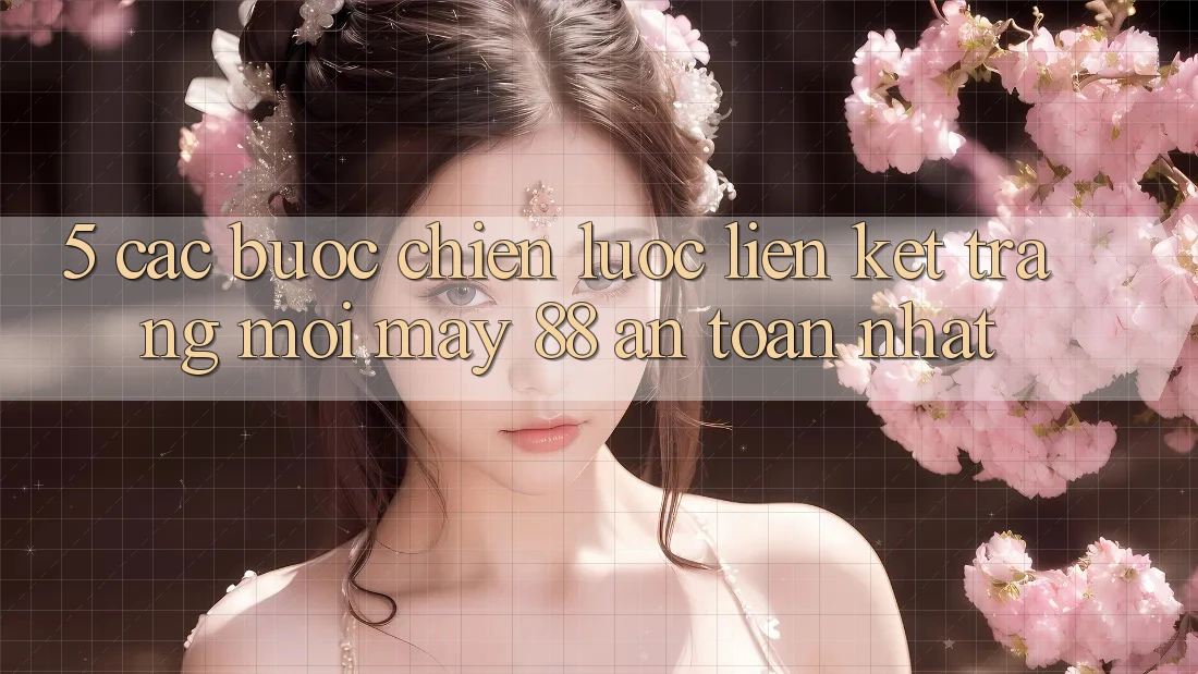 5. Các bước Chiến lược Liên kết Trang Mới May-88 An Toàn Nhất 5. Các bước Chiến lược Liên kết Trang Mới May-88 An Toàn Nhất