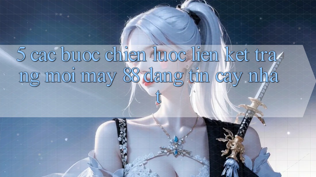 5. Các bước Chiến lược Liên kết Trang Mới May-88 Đáng tin cậy Nhất 5. Các bước Chiến lược Liên kết Trang Mới May-88 Đáng tin cậy Nhất