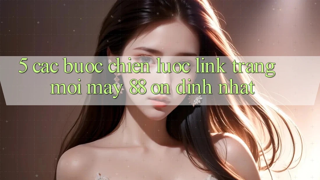 5. Các bước Chiến lược Link Trang Mới May-88 Ổn định Nhất