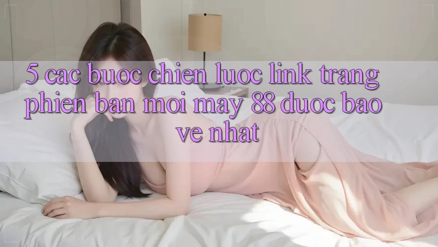 5. Các bước Chiến lược Link Trang Phiên bản mới May-88 Được bảo vệ Nhất