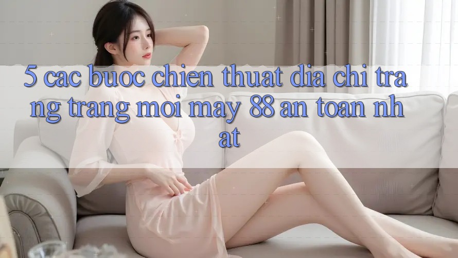 5. Các bước Chiến thuật Địa chỉ trang Trang Mới May-88 An Toàn Nhất