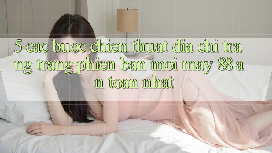 5. Các bước Chiến thuật Địa chỉ trang Trang Phiên bản mới May-88 An Toàn Nhất