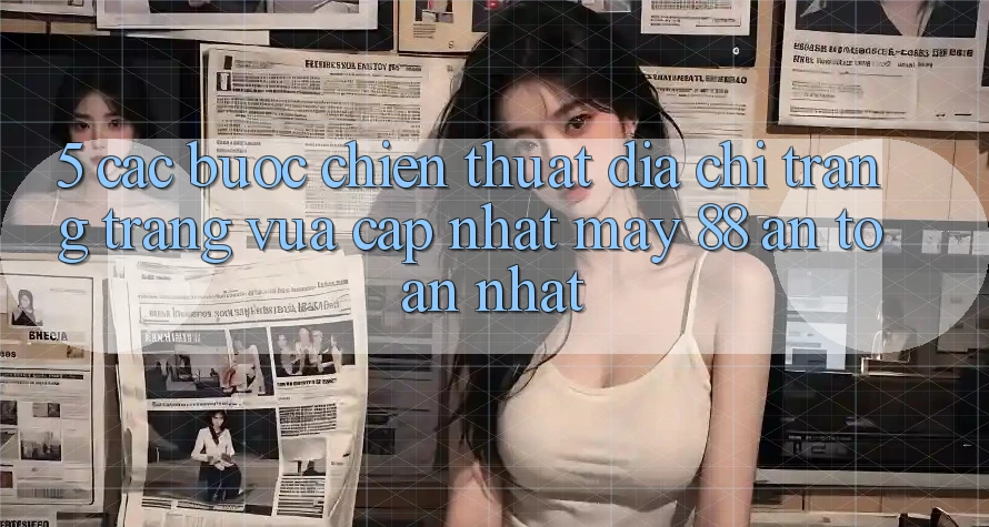 5. Các bước Chiến thuật Địa chỉ trang Trang Vừa cập nhật May-88 An Toàn Nhất
