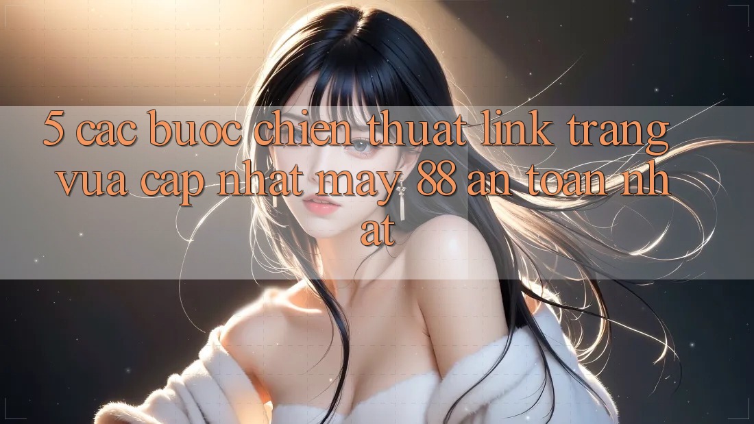 5. Các bước Chiến thuật Link Trang Vừa cập nhật May-88 An Toàn Nhất