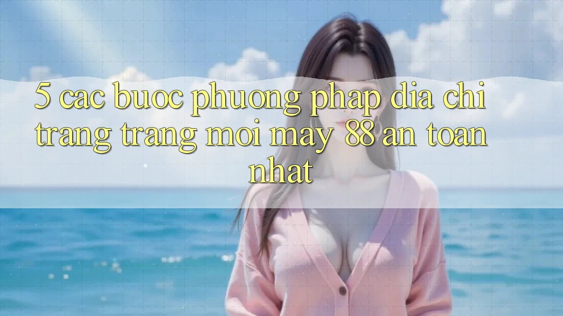 5. Các bước Phương pháp Địa chỉ trang Trang Mới May-88 An Toàn Nhất