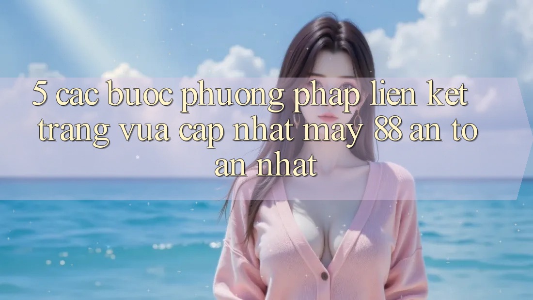 5. Các bước Phương pháp Liên kết Trang Vừa cập nhật May-88 An Toàn Nhất 5. Các bước Phương pháp Liên kết Trang Vừa cập nhật May-88 An Toàn Nhất