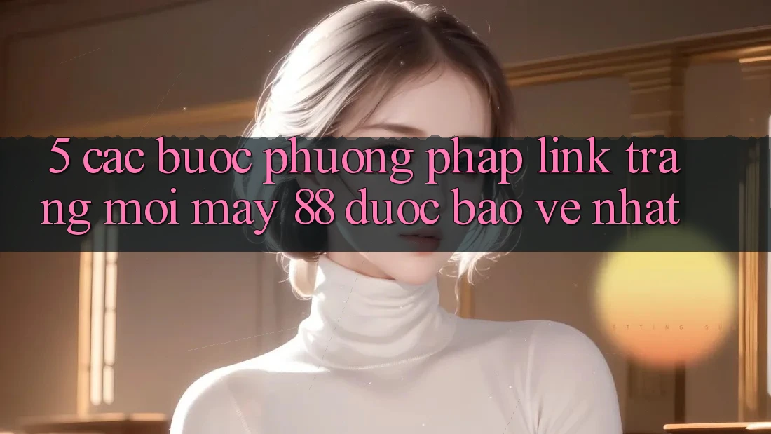 5. Các bước Phương pháp Link Trang Mới May-88 Được bảo vệ Nhất 5. Các bước Phương pháp Link Trang Mới May-88 Được bảo vệ Nhất