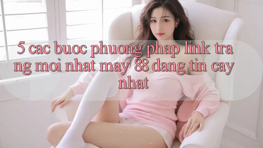 5. Các bước Phương pháp Link Trang Mới nhất May-88 Đáng tin cậy Nhất 5. Các bước Phương pháp Link Trang Mới nhất May-88 Đáng tin cậy Nhất
