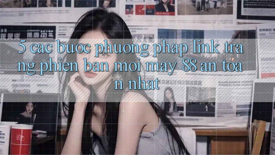 5. Các bước Phương pháp Link Trang Phiên bản mới May-88 An Toàn Nhất 5. Các bước Phương pháp Link Trang Phiên bản mới May-88 An Toàn Nhất