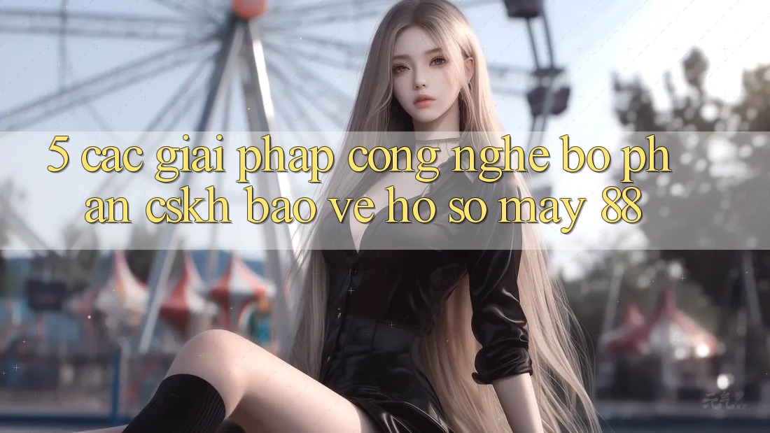 5. Các Giải Pháp Công Nghệ Bộ phận CSKH Bảo Vệ Hồ sơ May-88