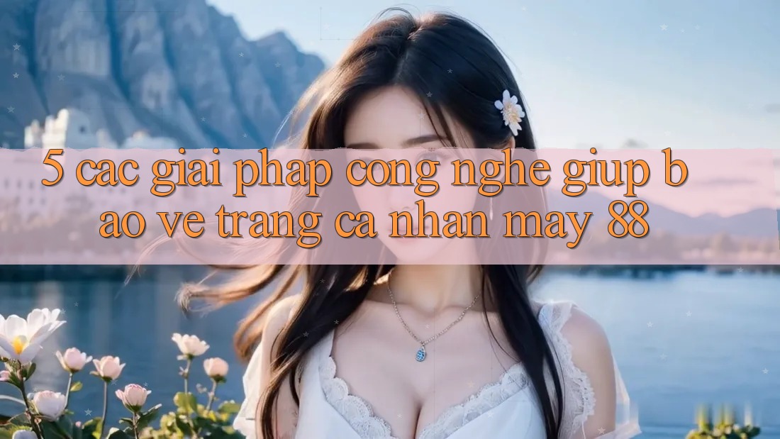 5. Các Giải Pháp Công Nghệ Giúp Bảo Vệ Trang cá nhân May-88 5. Các Giải Pháp Công Nghệ Giúp Bảo Vệ Trang cá nhân May-88