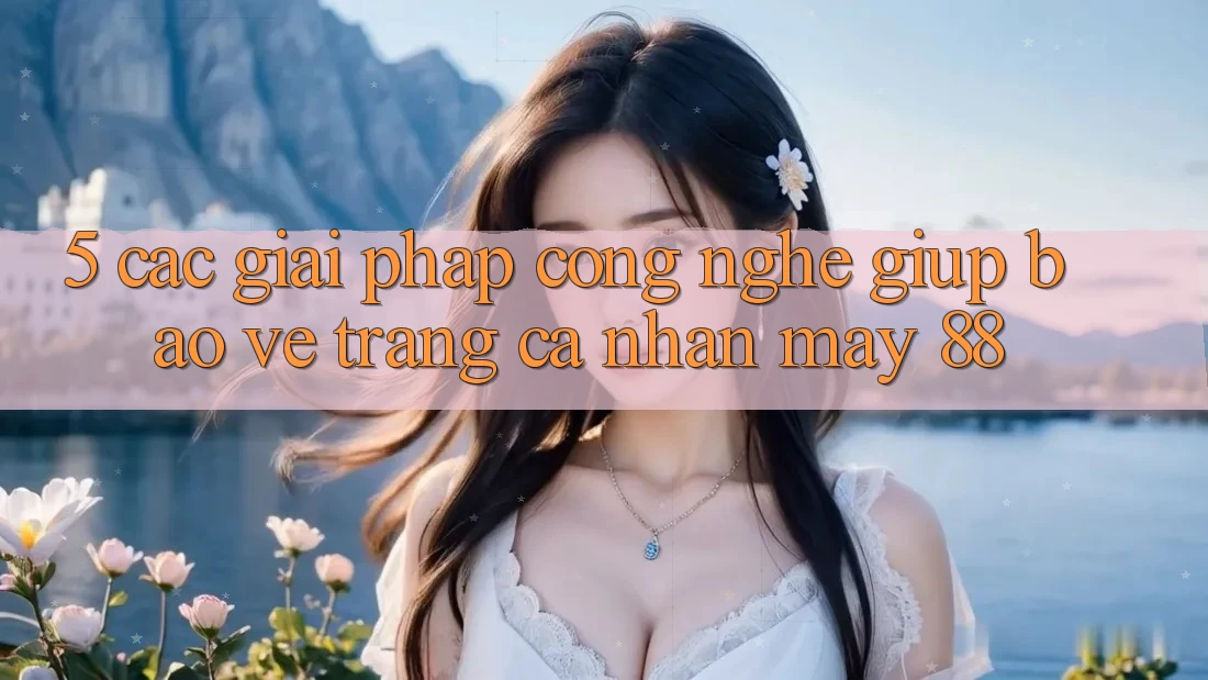 5. Các Giải Pháp Công Nghệ Giúp Bảo Vệ Trang cá nhân May-88