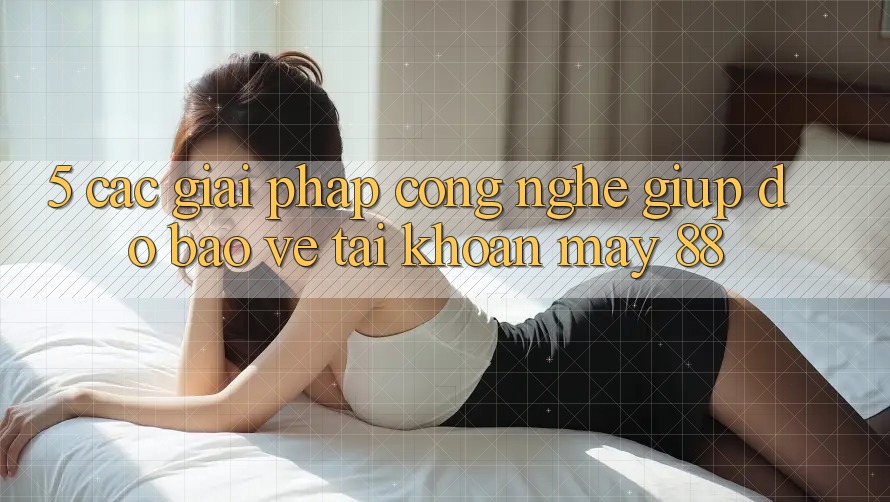 5. Các Giải Pháp Công Nghệ Giúp đỡ Bảo Vệ Tài Khoản May-88 5. Các Giải Pháp Công Nghệ Giúp đỡ Bảo Vệ Tài Khoản May-88