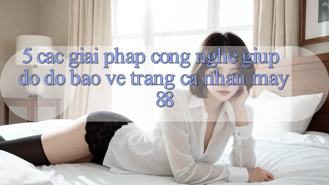 5. Các Giải Pháp Công Nghệ Giúp đỡ đỡ Bảo Vệ Trang cá nhân May-88
