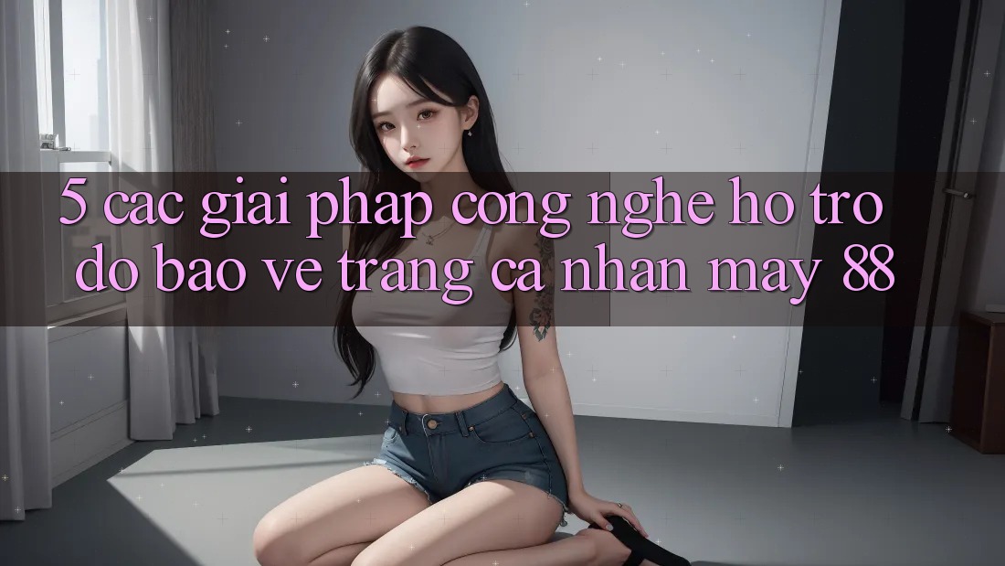 5. Các Giải Pháp Công Nghệ Hỗ trợ đỡ Bảo Vệ Trang cá nhân May-88