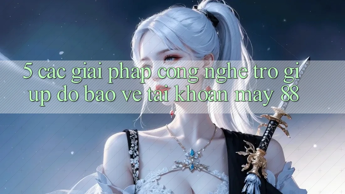 5. Các Giải Pháp Công Nghệ Trợ giúp đỡ Bảo Vệ Tài Khoản May-88