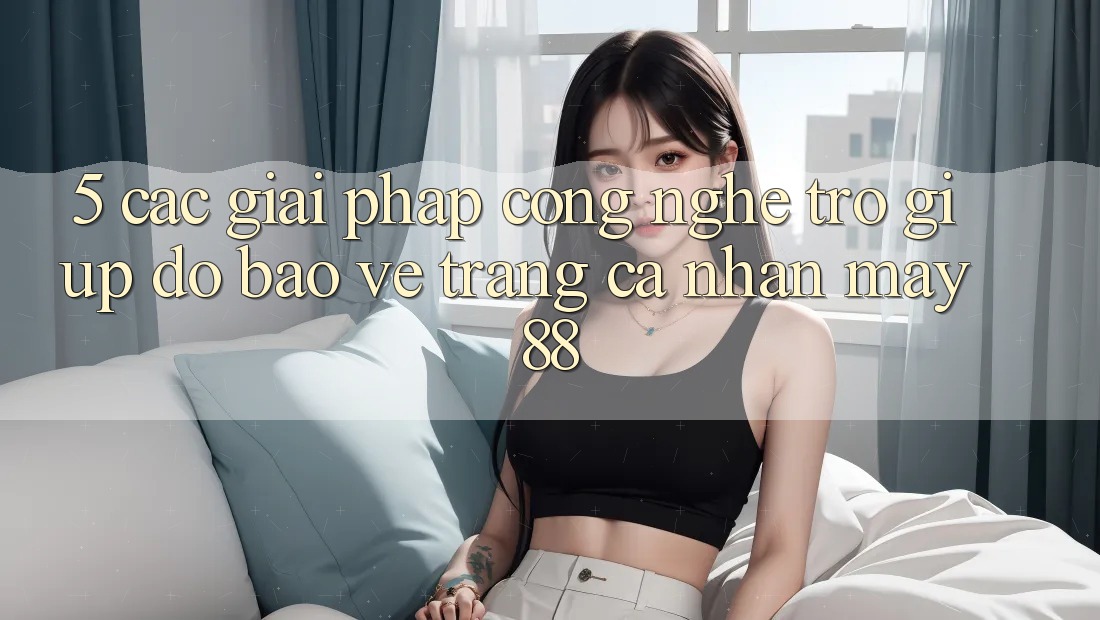 5. Các Giải Pháp Công Nghệ Trợ giúp đỡ Bảo Vệ Trang cá nhân May-88
