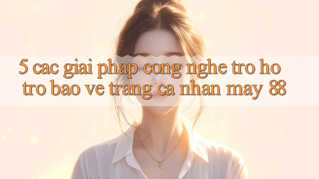 5. Các Giải Pháp Công Nghệ Trợ hỗ trợ Bảo Vệ Trang cá nhân May-88 5. Các Giải Pháp Công Nghệ Trợ hỗ trợ Bảo Vệ Trang cá nhân May-88