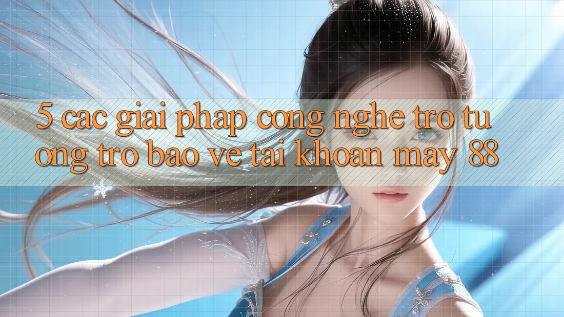 5. Các Giải Pháp Công Nghệ Trợ tương trợ Bảo Vệ Tài Khoản May-88