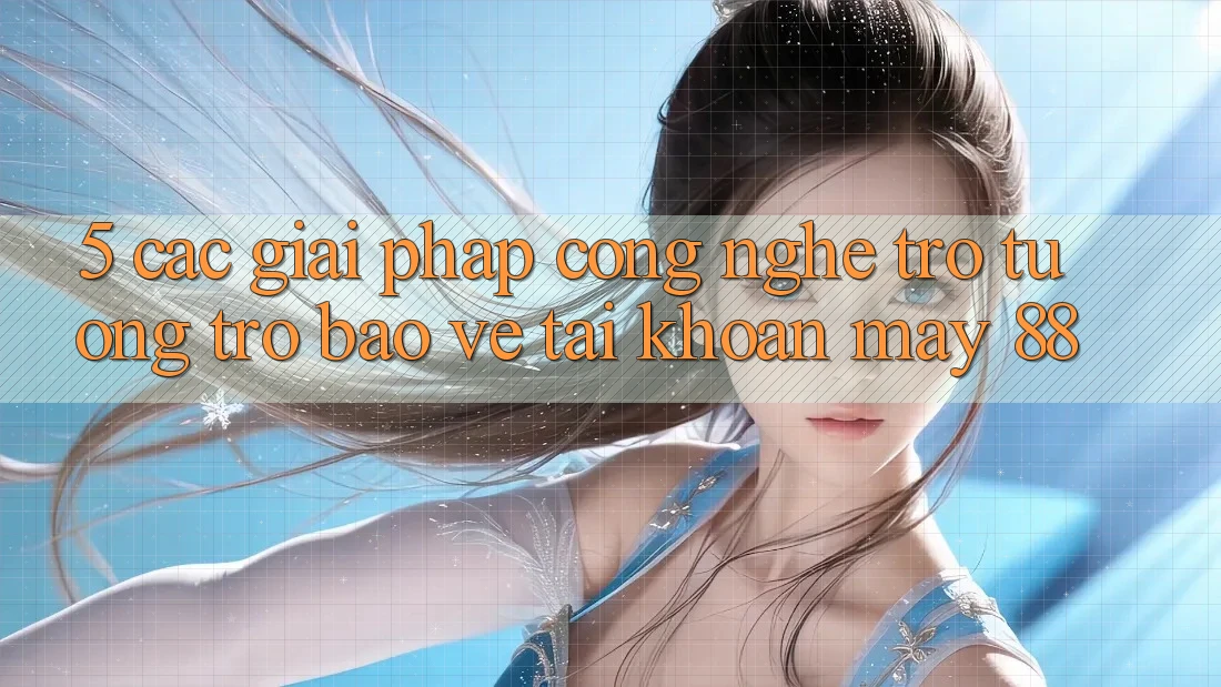 5. Các Giải Pháp Công Nghệ Trợ tương trợ Bảo Vệ Tài Khoản May-88 5. Các Giải Pháp Công Nghệ Trợ tương trợ Bảo Vệ Tài Khoản May-88