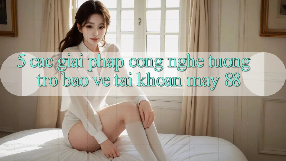 5. Các Giải Pháp Công Nghệ Tương trợ Bảo Vệ Tài Khoản May-88 5. Các Giải Pháp Công Nghệ Tương trợ Bảo Vệ Tài Khoản May-88