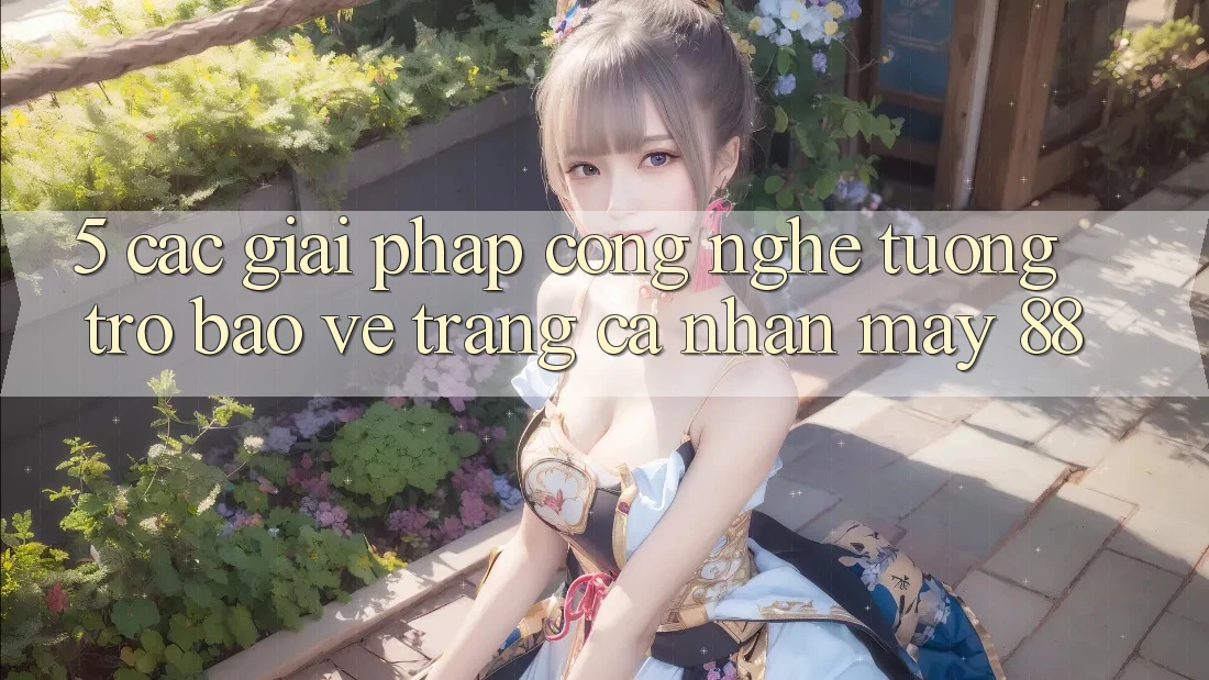 5. Các Giải Pháp Công Nghệ Tương trợ Bảo Vệ Trang cá nhân May-88