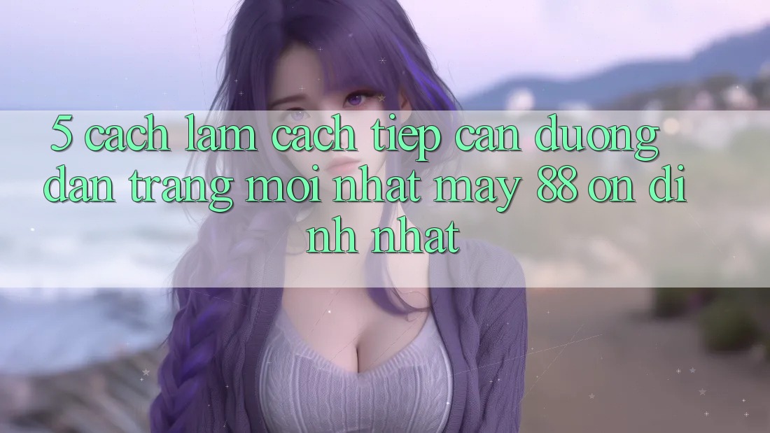 5. Cách làm Cách Tiếp Cận Đường dẫn Trang Mới nhất May-88 Ổn định Nhất 5. Cách làm Cách Tiếp Cận Đường dẫn Trang Mới nhất May-88 Ổn định Nhất
