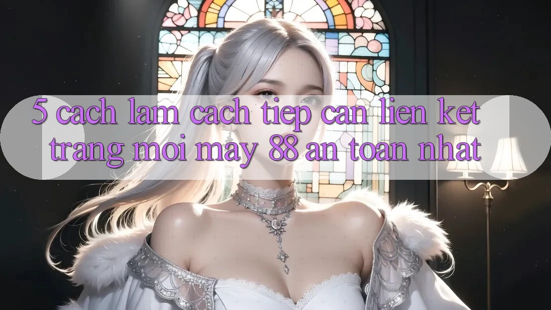 5. Cách làm Cách Tiếp Cận Liên kết Trang Mới May-88 An Toàn Nhất