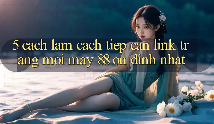 5. Cách làm Cách Tiếp Cận Link Trang Mới May-88 Ổn định Nhất