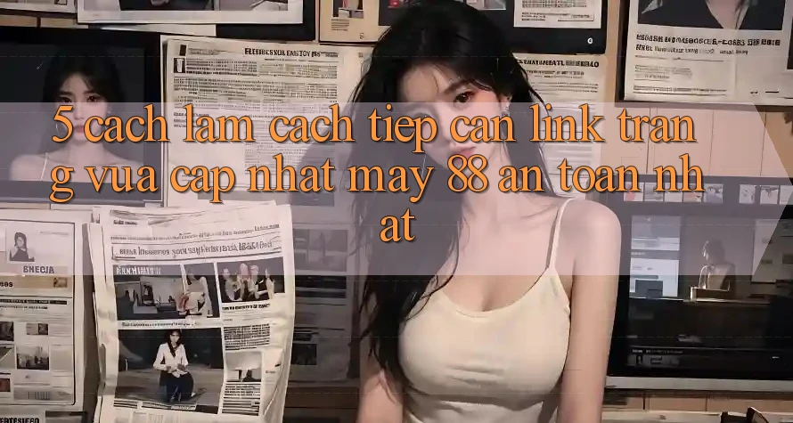 5. Cách làm Cách Tiếp Cận Link Trang Vừa cập nhật May-88 An Toàn Nhất 5. Cách làm Cách Tiếp Cận Link Trang Vừa cập nhật May-88 An Toàn Nhất