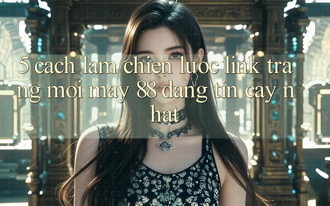 5. Cách làm Chiến lược Link Trang Mới May-88 Đáng tin cậy Nhất 5. Cách làm Chiến lược Link Trang Mới May-88 Đáng tin cậy Nhất
