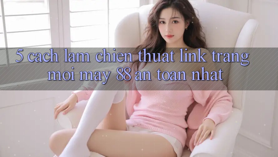 5. Cách làm Chiến thuật Link Trang Mới May-88 An Toàn Nhất