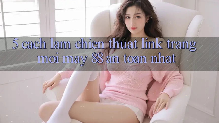5. Cách làm Chiến thuật Link Trang Mới May-88 An Toàn Nhất