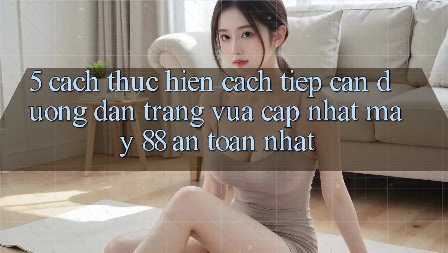 5. Cách thực hiện Cách Tiếp Cận Đường dẫn Trang Vừa cập nhật May-88 An Toàn Nhất