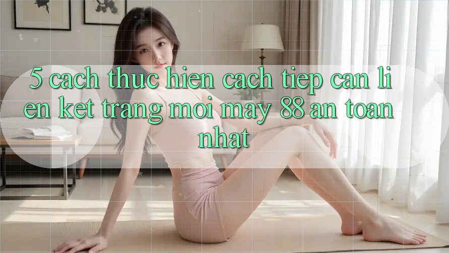 5. Cách thực hiện Cách Tiếp Cận Liên kết Trang Mới May-88 An Toàn Nhất 5. Cách thực hiện Cách Tiếp Cận Liên kết Trang Mới May-88 An Toàn Nhất